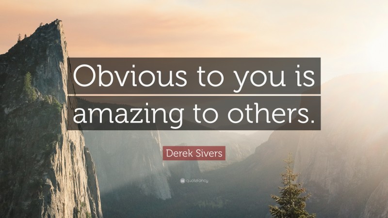 Derek Sivers Quote: “Obvious to you is amazing to others.”