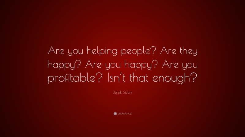 Derek Sivers Quote: “Are you helping people? Are they happy? Are you happy? Are you profitable? Isn’t that enough?”