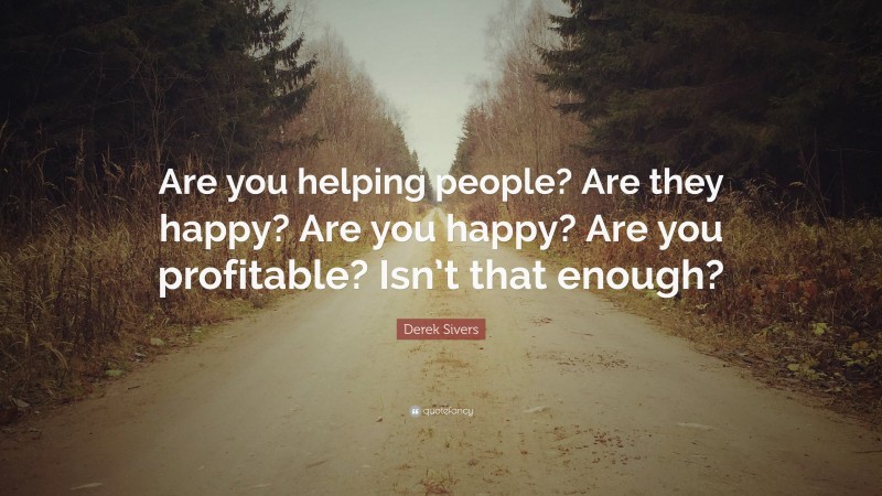 Derek Sivers Quote: “Are you helping people? Are they happy? Are you happy? Are you profitable? Isn’t that enough?”