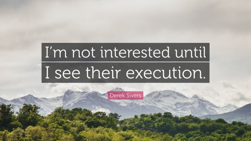 Derek Sivers Quote: “I’m not interested until I see their execution.”