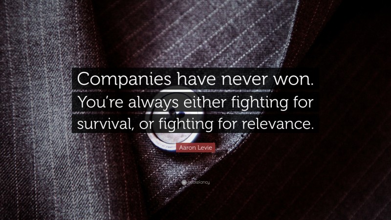 Aaron Levie Quote: “Companies have never won. You’re always either fighting for survival, or fighting for relevance.”