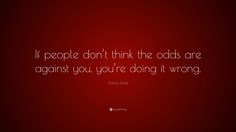 Aaron Levie Quote: “If people don’t think the odds are against you, you’re doing it wrong.”