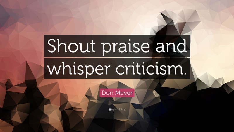 Don Meyer Quote: “Shout praise and whisper criticism.”