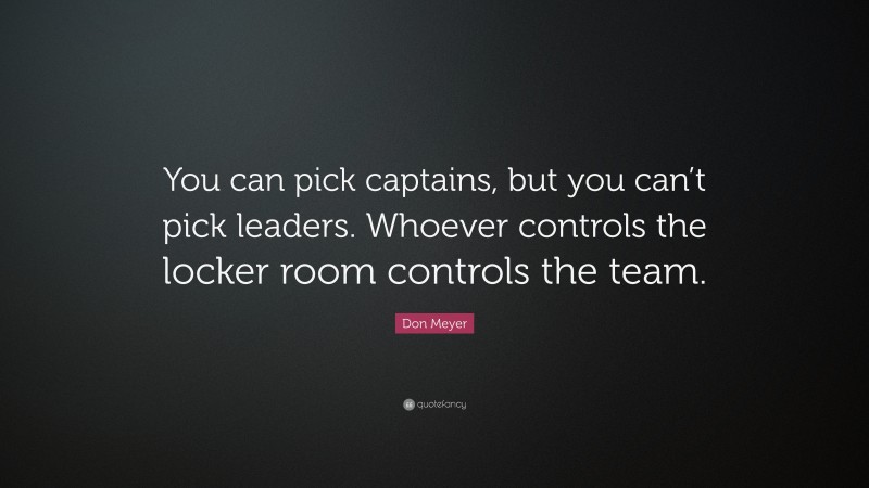 Don Meyer Quote: “You can pick captains, but you can’t pick leaders. Whoever controls the locker room controls the team.”