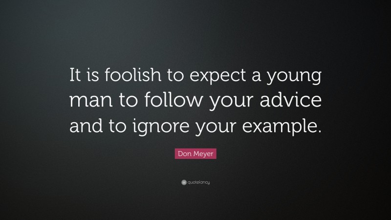 Don Meyer Quote: “It is foolish to expect a young man to follow your advice and to ignore your example.”