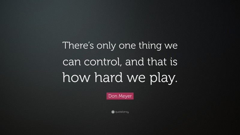 Don Meyer Quote: “There’s only one thing we can control, and that is how hard we play.”