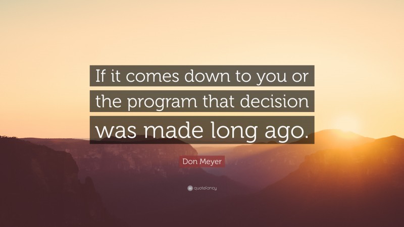 Don Meyer Quote: “If it comes down to you or the program that decision was made long ago.”