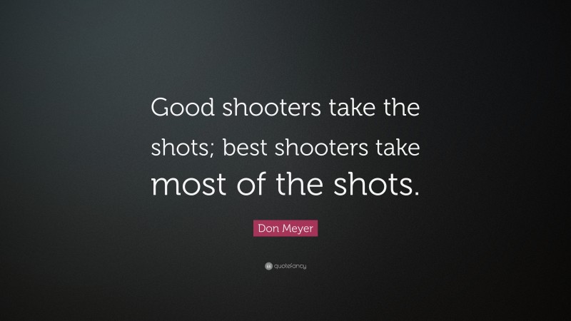 Don Meyer Quote: “Good shooters take the shots; best shooters take most of the shots.”