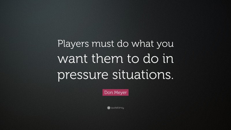 Don Meyer Quote: “Players must do what you want them to do in pressure situations.”
