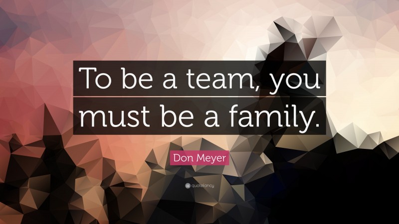 Don Meyer Quote: “To be a team, you must be a family.”
