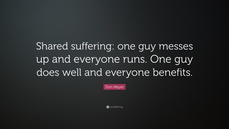 Don Meyer Quote: “Shared suffering: one guy messes up and everyone runs. One guy does well and everyone benefits.”