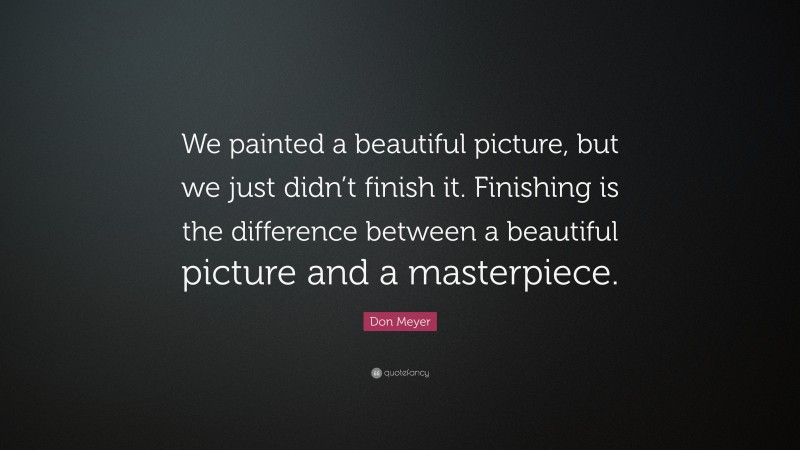 Don Meyer Quote: “We painted a beautiful picture, but we just didn’t finish it. Finishing is the difference between a beautiful picture and a masterpiece.”