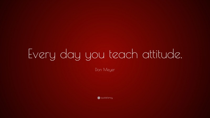 Don Meyer Quote: “Every day you teach attitude.”