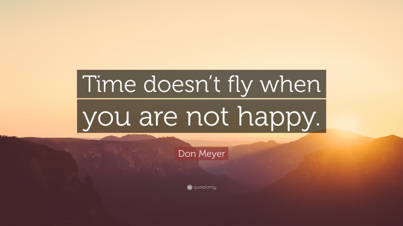 Don Meyer Quote: “Time doesn’t fly when you are not happy.”