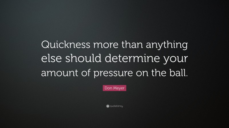 Don Meyer Quote: “Quickness more than anything else should determine your amount of pressure on the ball.”