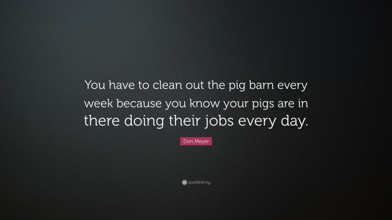 Don Meyer Quote: “You have to clean out the pig barn every week because you know your pigs are in there doing their jobs every day.”