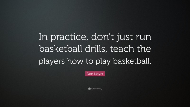 Don Meyer Quote: “In practice, don’t just run basketball drills, teach the players how to play basketball.”