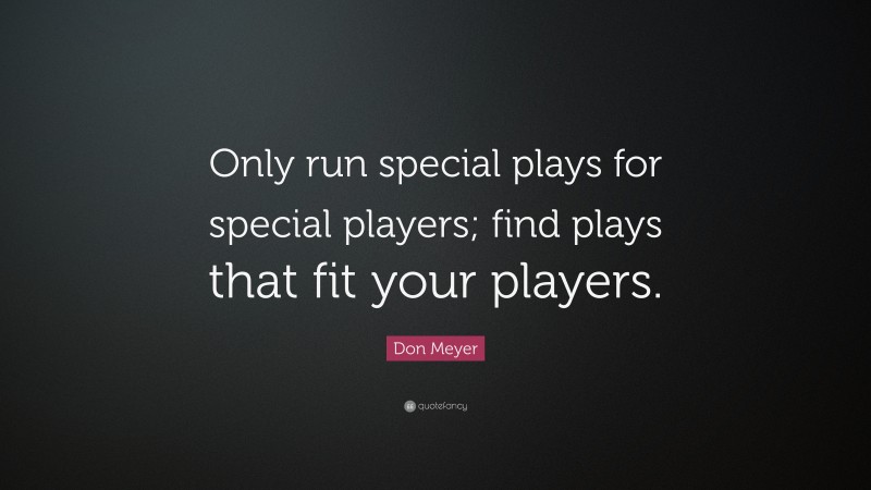 Don Meyer Quote: “Only run special plays for special players; find plays that fit your players.”
