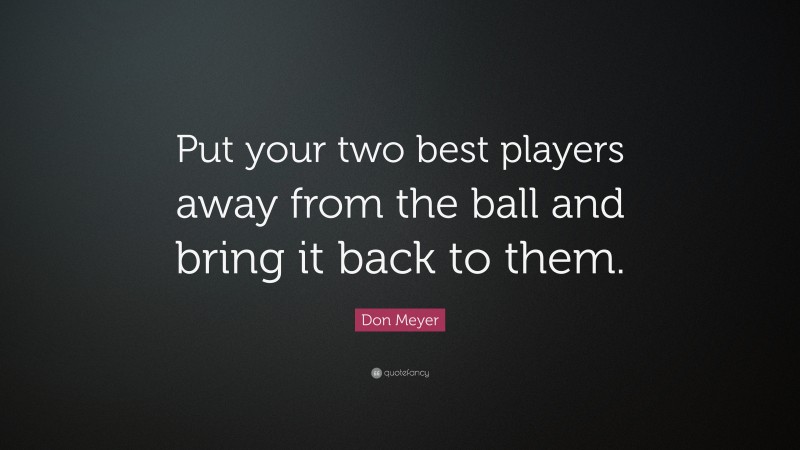 Don Meyer Quote: “Put your two best players away from the ball and bring it back to them.”
