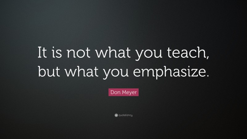 Don Meyer Quote: “It is not what you teach, but what you emphasize.”