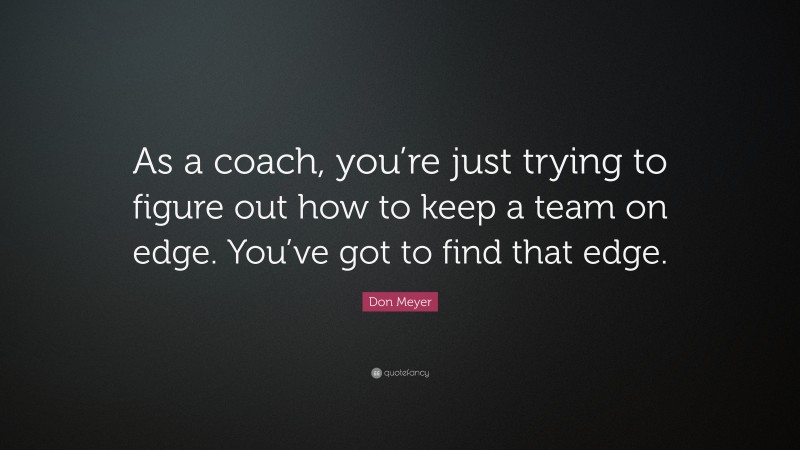Don Meyer Quote: “As a coach, you’re just trying to figure out how to keep a team on edge. You’ve got to find that edge.”