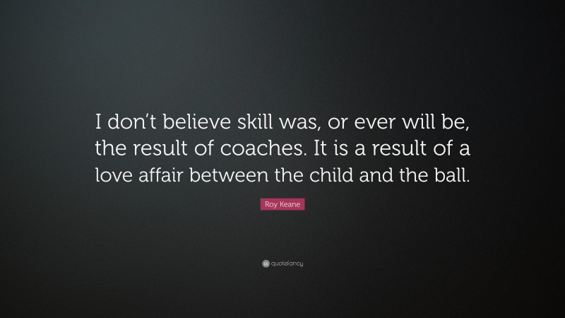 Roy Keane Quote: “I don’t believe skill was, or ever will be, the result of coaches. It is a result of a love affair between the child and the ball.”