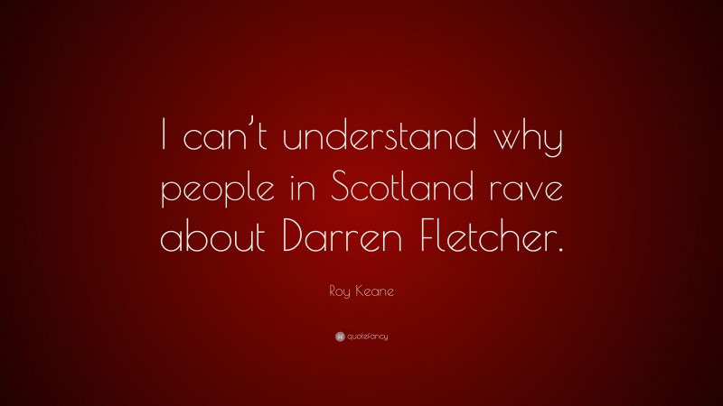 Roy Keane Quote: “I can’t understand why people in Scotland rave about Darren Fletcher.”