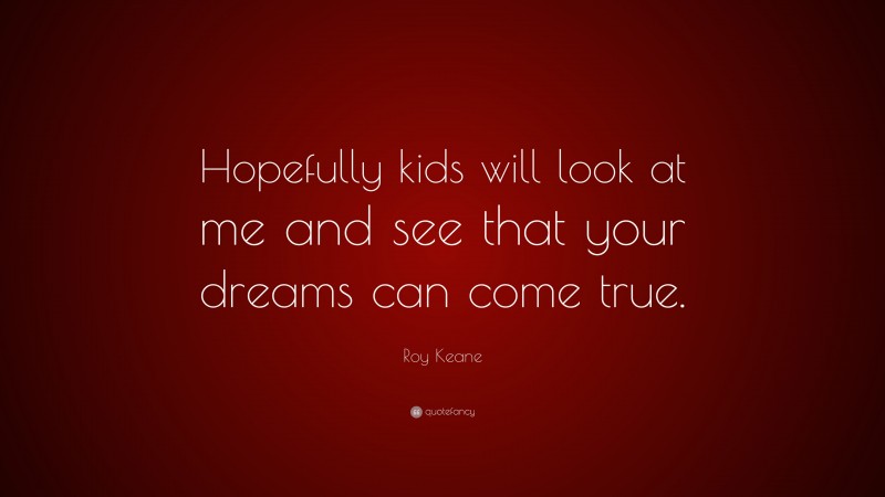 Roy Keane Quote: “Hopefully kids will look at me and see that your dreams can come true.”