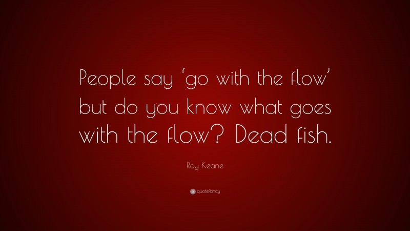 Roy Keane Quote: “People say ‘go with the flow’ but do you know what goes with the flow? Dead fish.”