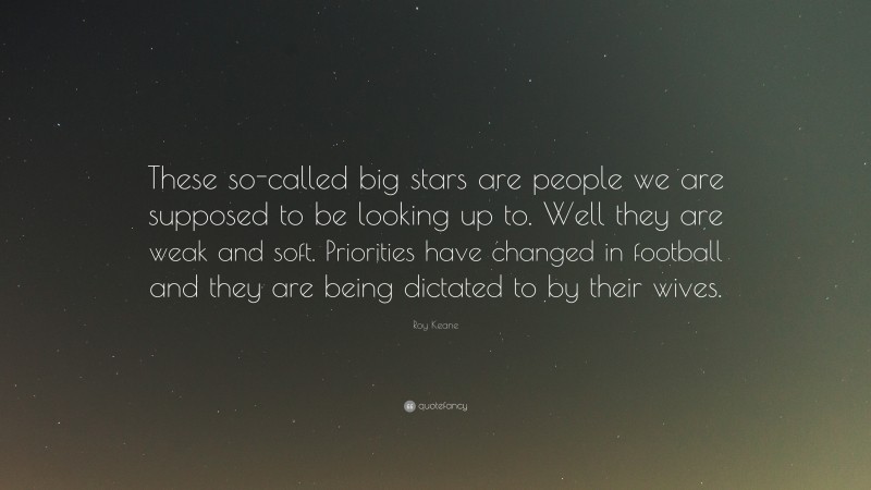 Roy Keane Quote: “These so-called big stars are people we are supposed to be looking up to. Well they are weak and soft. Priorities have changed in football and they are being dictated to by their wives.”