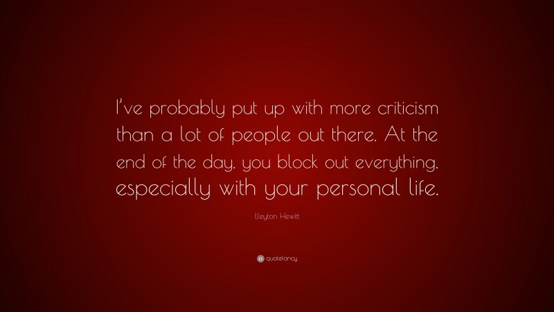 Lleyton Hewitt Quote: “I’ve probably put up with more criticism than a lot of people out there. At the end of the day, you block out everything, especially with your personal life.”