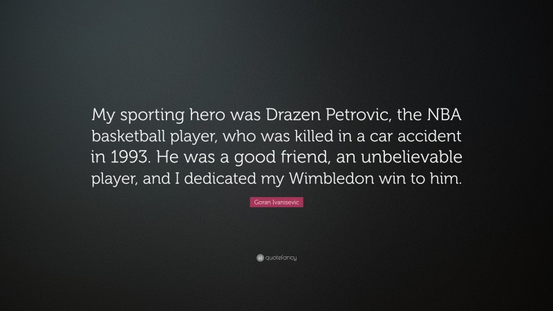 Goran Ivanisevic Quote: “My sporting hero was Drazen Petrovic, the NBA basketball player, who was killed in a car accident in 1993. He was a good friend, an unbelievable player, and I dedicated my Wimbledon win to him.”