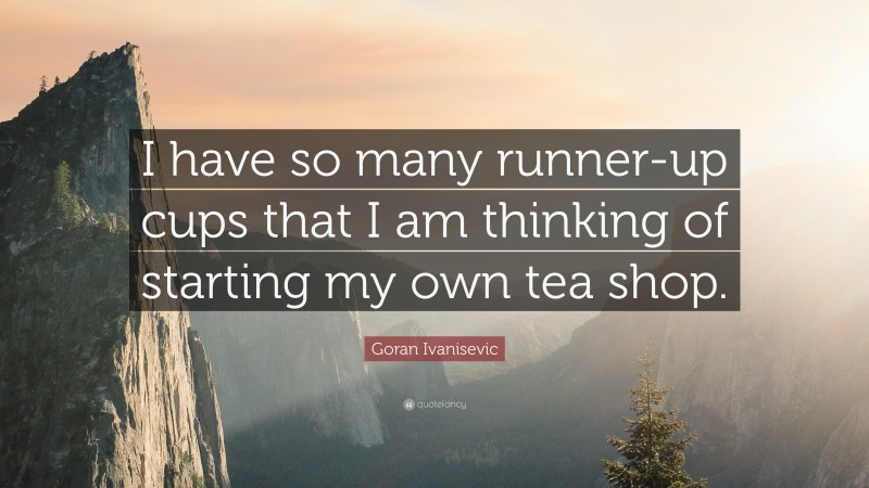 Goran Ivanisevic Quote: “I have so many runner-up cups that I am thinking of starting my own tea shop.”