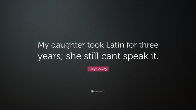 Trey Gowdy Quote: “My daughter took Latin for three years; she still cant speak it.”