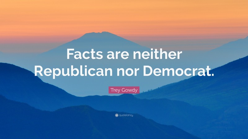 Trey Gowdy Quote: “Facts are neither Republican nor Democrat.”