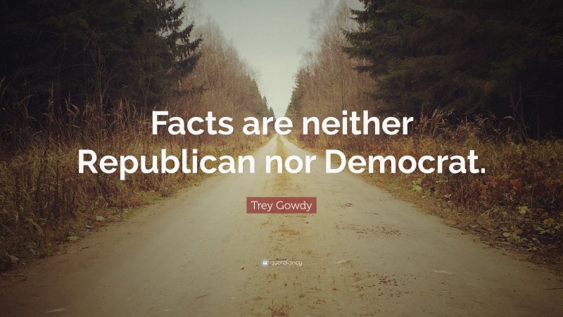 Trey Gowdy Quote: “Facts are neither Republican nor Democrat.”