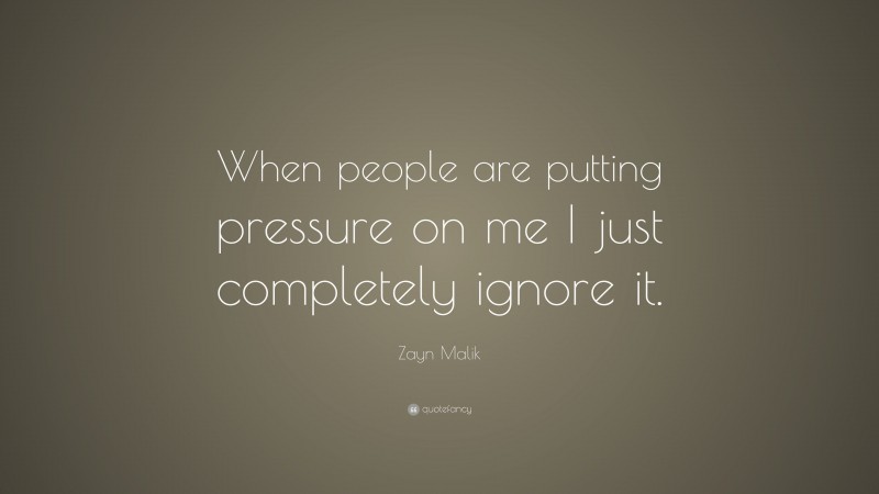 Zayn Malik Quote: “When people are putting pressure on me I just completely ignore it.”