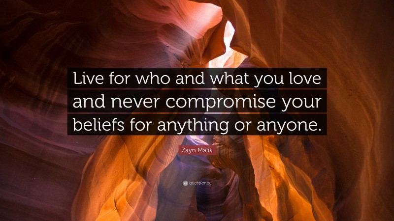 Zayn Malik Quote: “Live for who and what you love and never compromise your beliefs for anything or anyone.”