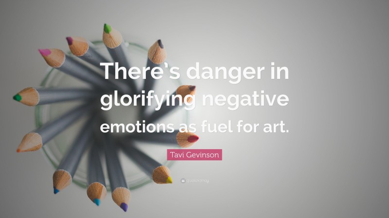 Tavi Gevinson Quote: “There’s danger in glorifying negative emotions as fuel for art.”