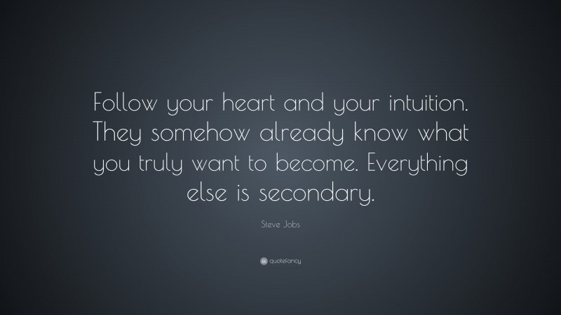 Steve Jobs Quote: “Follow your heart and your intuition. They somehow already know what you truly want to become. Everything else is secondary.”