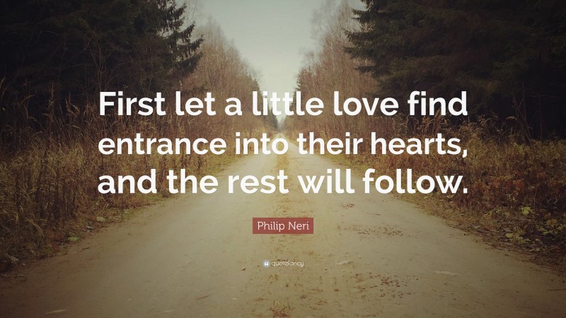 Philip Neri Quote: “First let a little love find entrance into their hearts, and the rest will follow.”