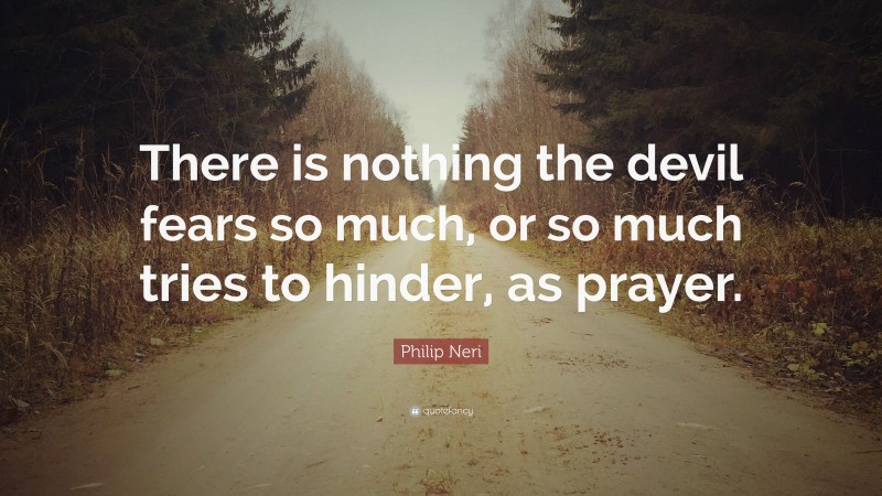 Philip Neri Quote: “There is nothing the devil fears so much, or so much tries to hinder, as prayer.”
