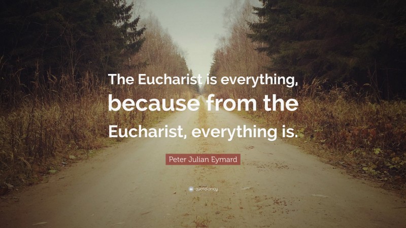 Peter Julian Eymard Quote: “The Eucharist is everything, because from the Eucharist, everything is.”