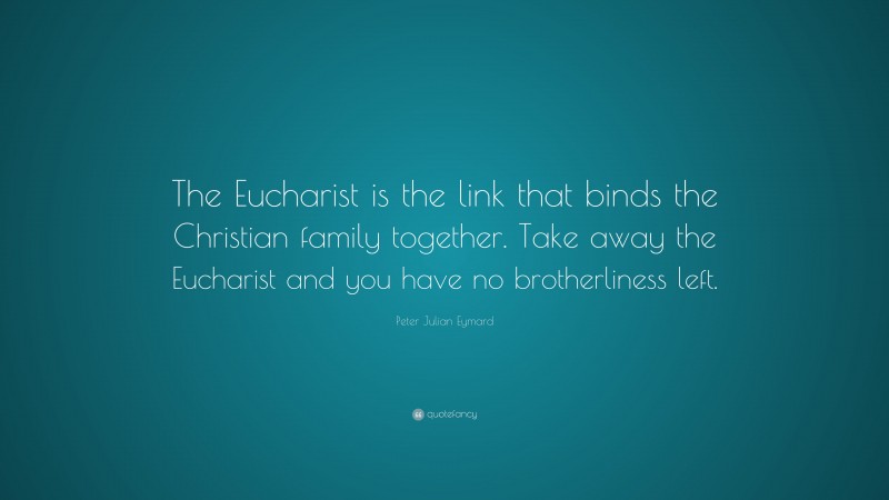 Peter Julian Eymard Quote: “The Eucharist is the link that binds the Christian family together. Take away the Eucharist and you have no brotherliness left.”