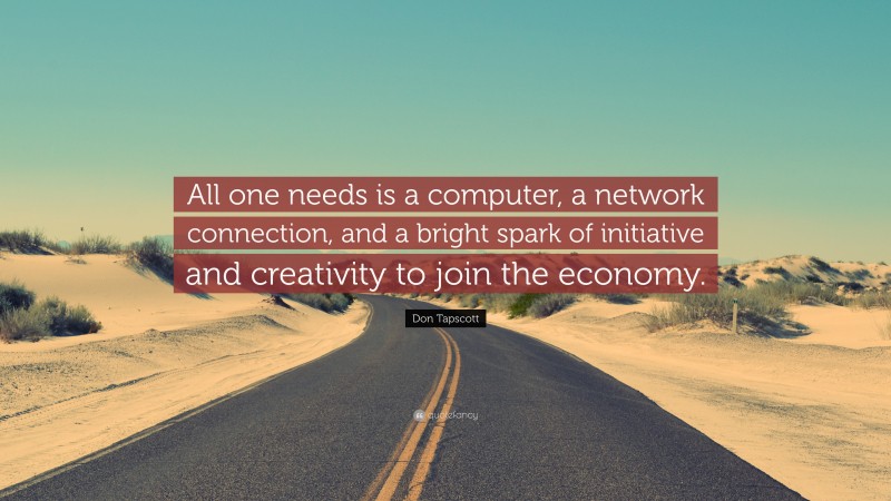 Don Tapscott Quote: “All one needs is a computer, a network connection, and a bright spark of initiative and creativity to join the economy.”