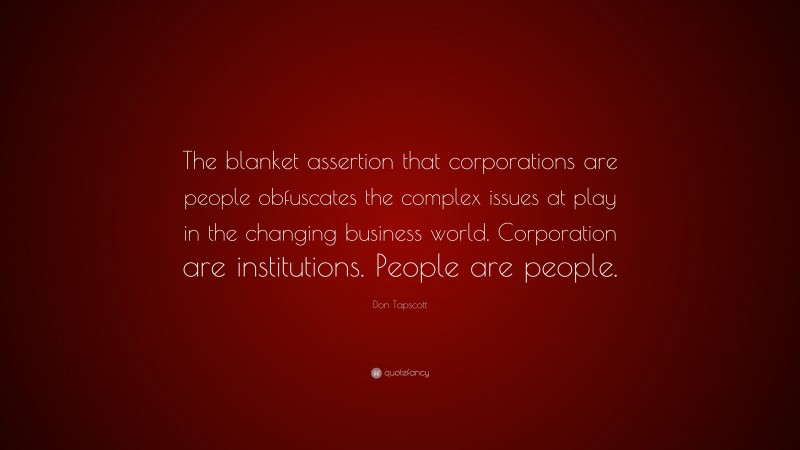 Don Tapscott Quote: “The blanket assertion that corporations are people obfuscates the complex issues at play in the changing business world. Corporation are institutions. People are people.”
