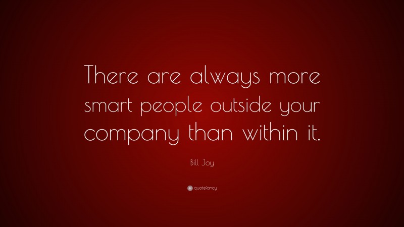 Bill Joy Quote: “There are always more smart people outside your company than within it.”