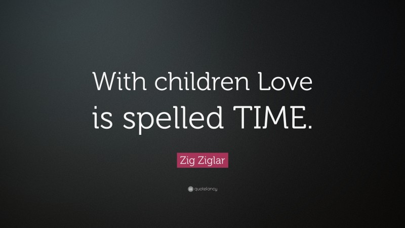 Zig Ziglar Quote: “With children Love is spelled TIME.”