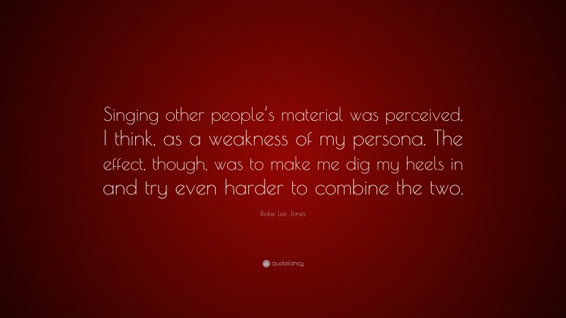 Rickie Lee Jones Quote: “Singing other people’s material was perceived, I think, as a weakness of my persona. The effect, though, was to make me dig my heels in and try even harder to combine the two.”