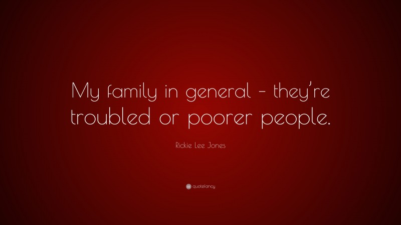 Rickie Lee Jones Quote: “My family in general – they’re troubled or poorer people.”